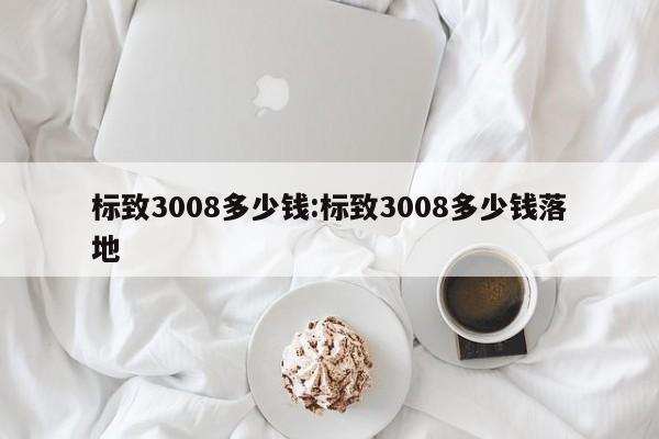 标致3008多少钱:标致3008多少钱落地
