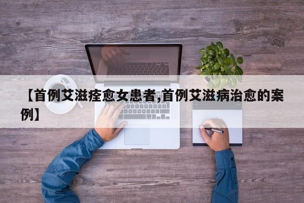 【首例艾滋痊愈女患者,首例艾滋病治愈的案例】