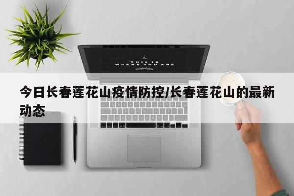 今日长春莲花山疫情防控/长春莲花山的最新动态