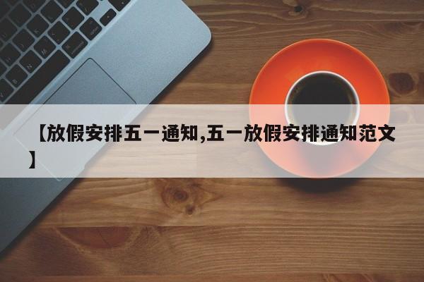 【放假安排五一通知,五一放假安排通知范文】