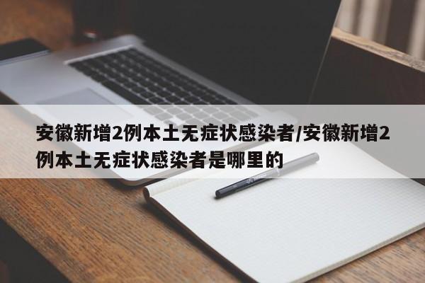 安徽新增2例本土无症状感染者/安徽新增2例本土无症状感染者是哪里的