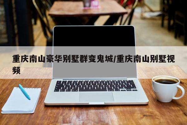 重庆南山豪华别墅群变鬼城/重庆南山别墅视频