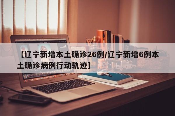【辽宁新增本土确诊26例/辽宁新增6例本土确诊病例行动轨迹】