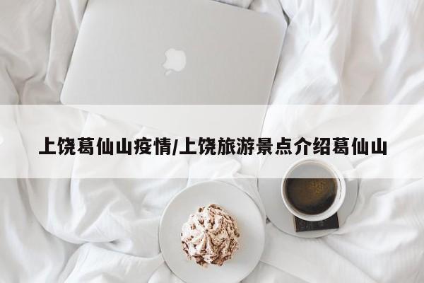 上饶葛仙山疫情/上饶旅游景点介绍葛仙山