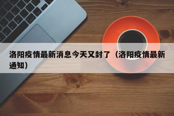 洛阳疫情最新消息今天又封了（洛阳疫情最新通知）