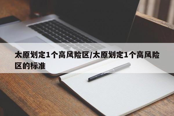 太原划定1个高风险区/太原划定1个高风险区的标准