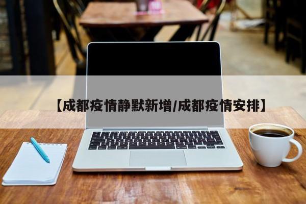 【成都疫情静默新增/成都疫情安排】