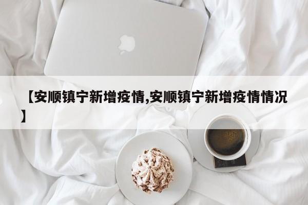 【安顺镇宁新增疫情,安顺镇宁新增疫情情况】