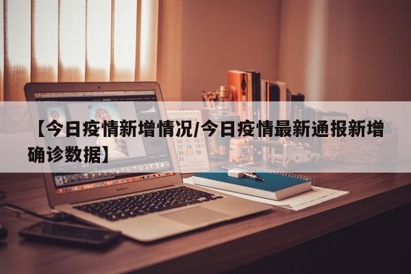 【今日疫情新增情况/今日疫情最新通报新增确诊数据】