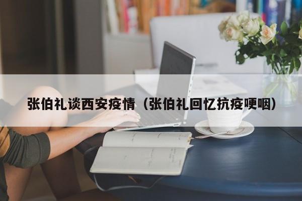 张伯礼谈西安疫情（张伯礼回忆抗疫哽咽）