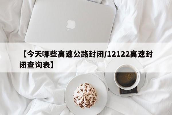 【今天哪些高速公路封闭/12122高速封闭查询表】