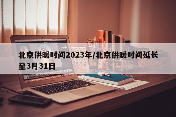 北京供暖时间2023年/北京供暖时间延长至3月31日