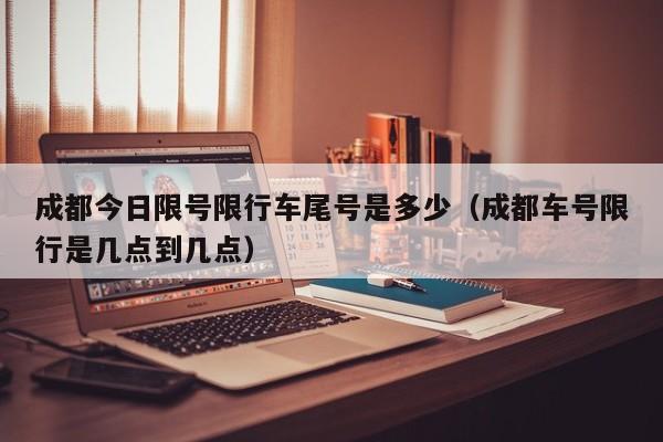 成都今日限号限行车尾号是多少（成都车号限行是几点到几点）