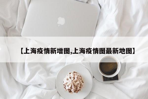 【上海疫情新增图,上海疫情图最新地图】