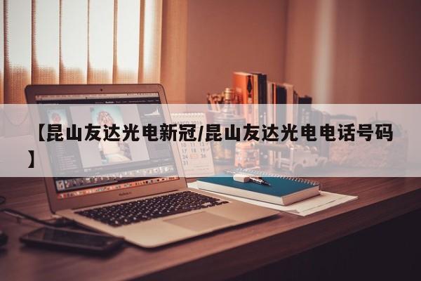 【昆山友达光电新冠/昆山友达光电电话号码】