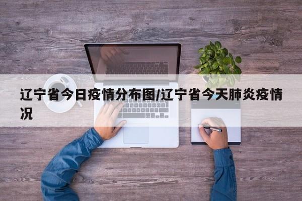 辽宁省今日疫情分布图/辽宁省今天肺炎疫情况