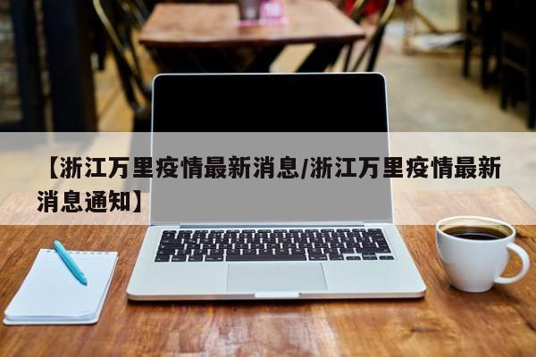 【浙江万里疫情最新消息/浙江万里疫情最新消息通知】