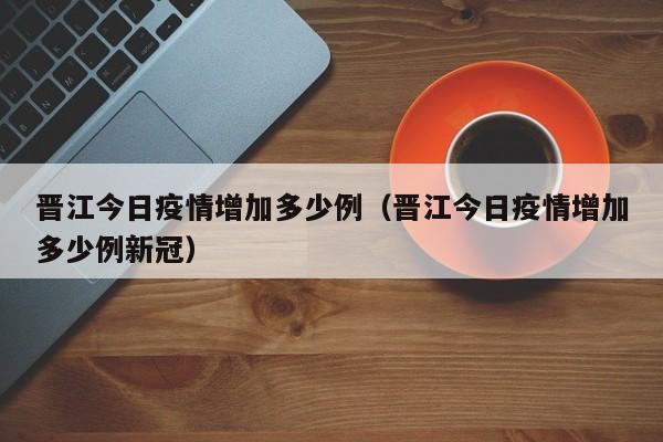晋江今日疫情增加多少例（晋江今日疫情增加多少例新冠）