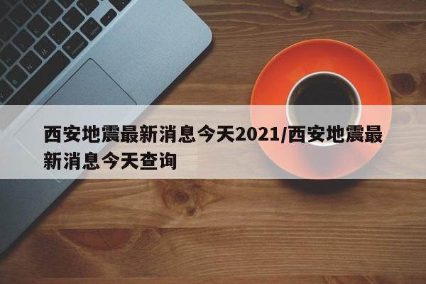 西安地震最新消息今天2021/西安地震最新消息今天查询