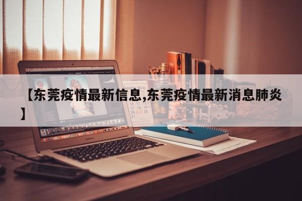 【东莞疫情最新信息,东莞疫情最新消息肺炎】