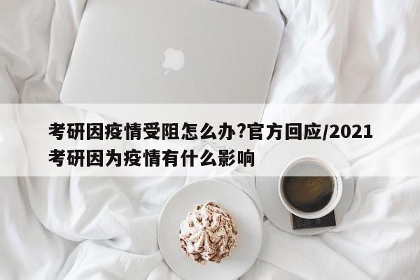 考研因疫情受阻怎么办?官方回应/2021考研因为疫情有什么影响
