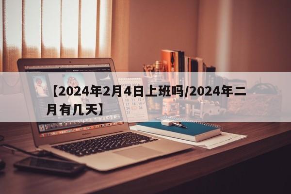 【2024年2月4日上班吗/2024年二月有几天】