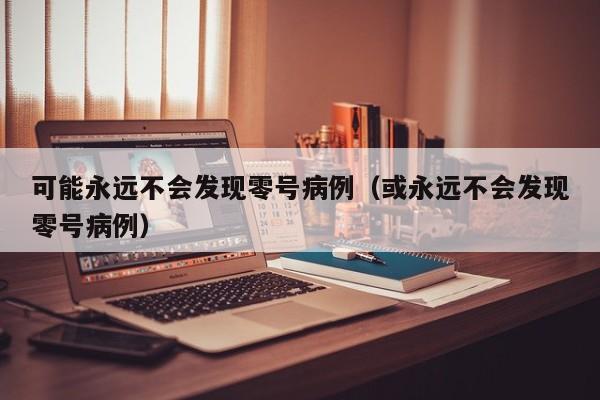 可能永远不会发现零号病例（或永远不会发现零号病例）