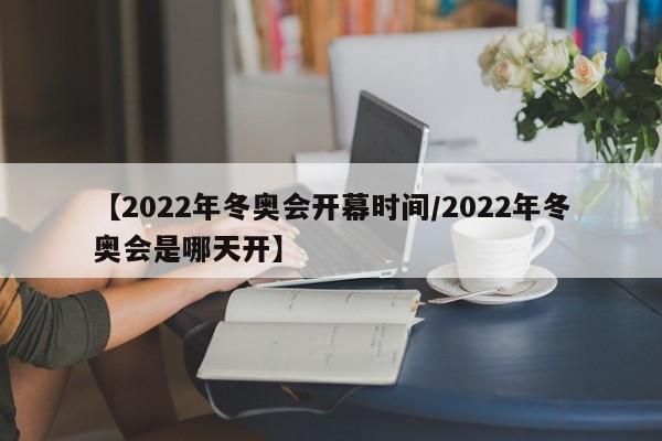 【2022年冬奥会开幕时间/2022年冬奥会是哪天开】