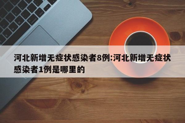 河北新增无症状感染者8例:河北新增无症状感染者1例是哪里的