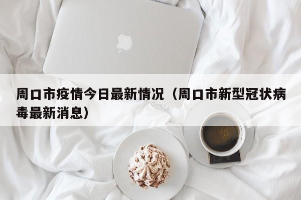 周口市疫情今日最新情况（周口市新型冠状病毒最新消息）