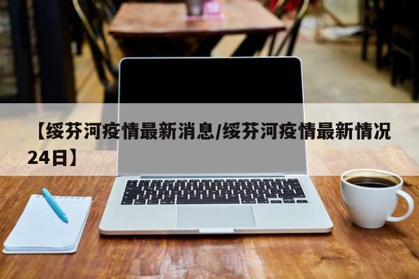 【绥芬河疫情最新消息/绥芬河疫情最新情况24日】