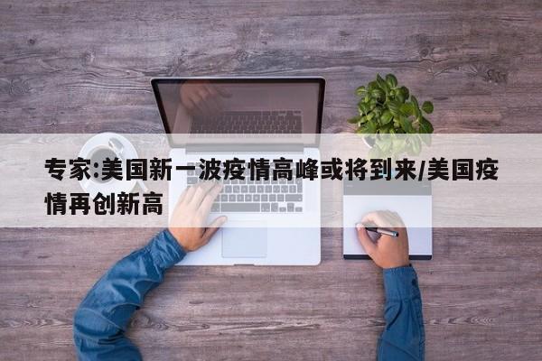 专家:美国新一波疫情高峰或将到来/美国疫情再创新高