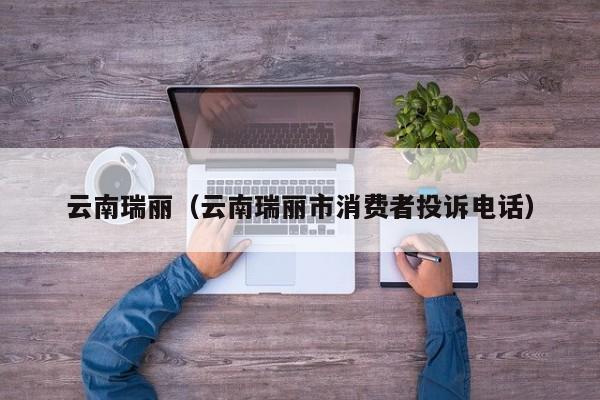 云南瑞丽（云南瑞丽市消费者投诉电话）