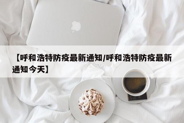 【呼和浩特防疫最新通知/呼和浩特防疫最新通知今天】