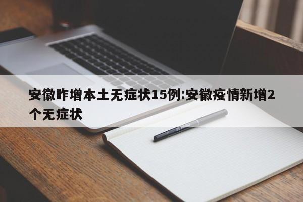 安徽昨增本土无症状15例:安徽疫情新增2个无症状