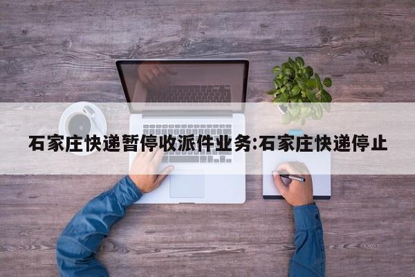 石家庄快递暂停收派件业务:石家庄快递停止