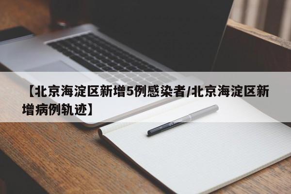 【北京海淀区新增5例感染者/北京海淀区新增病例轨迹】