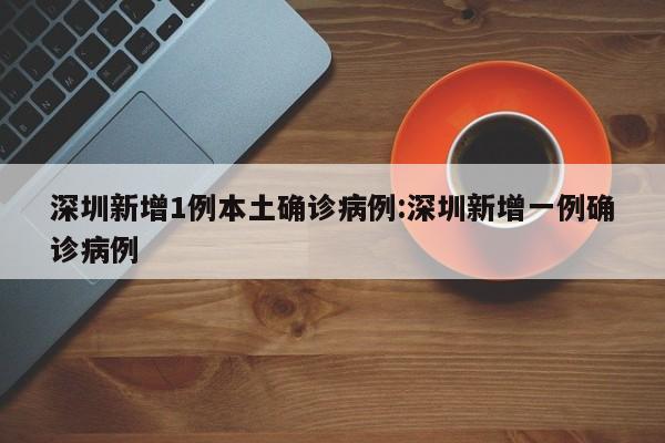 深圳新增1例本土确诊病例:深圳新增一例确诊病例