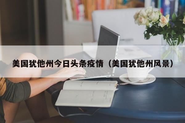 美国犹他州今日头条疫情（美国犹他州风景）