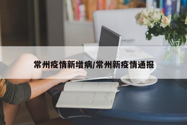 常州疫情新增病/常州新疫情通报