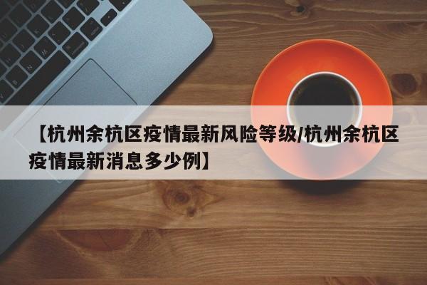 【杭州余杭区疫情最新风险等级/杭州余杭区疫情最新消息多少例】