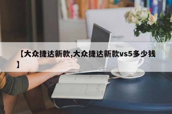 【大众捷达新款,大众捷达新款vs5多少钱】
