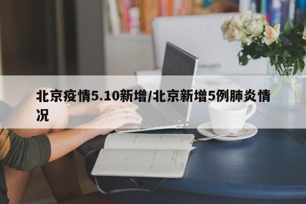 北京疫情5.10新增/北京新增5例肺炎情况