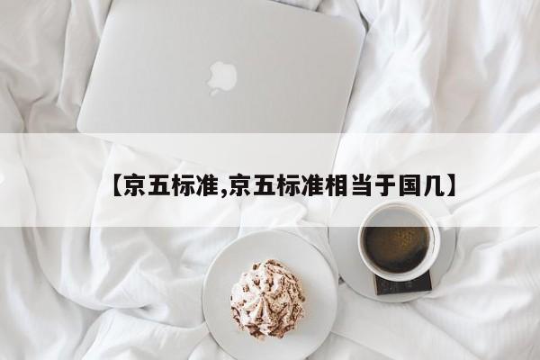 【京五标准,京五标准相当于国几】