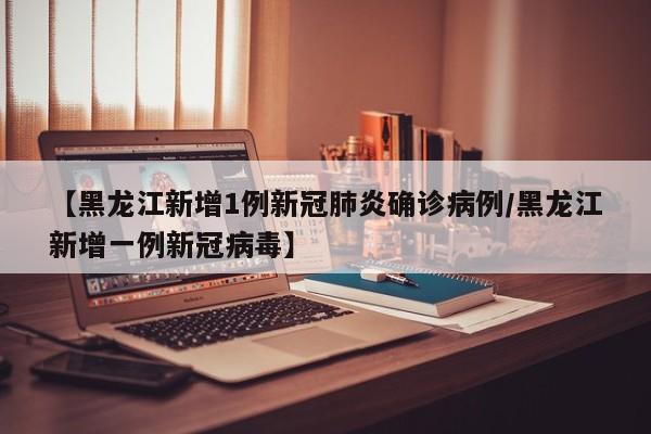 【黑龙江新增1例新冠肺炎确诊病例/黑龙江新增一例新冠病毒】