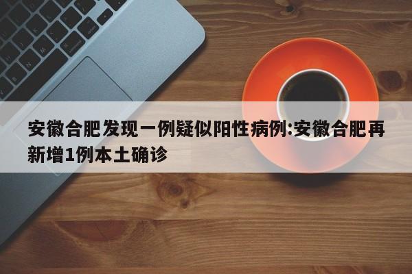 安徽合肥发现一例疑似阳性病例:安徽合肥再新增1例本土确诊