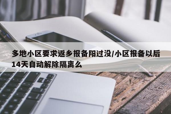 多地小区要求返乡报备阳过没/小区报备以后14天自动解除隔离么