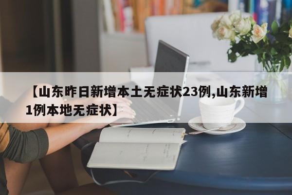 【山东昨日新增本土无症状23例,山东新增1例本地无症状】
