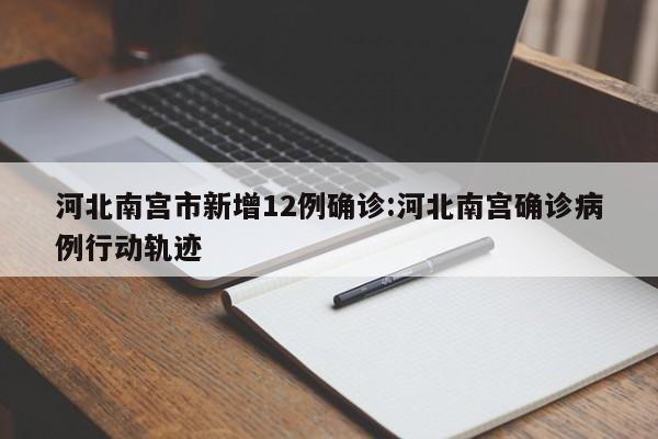 河北南宫市新增12例确诊:河北南宫确诊病例行动轨迹