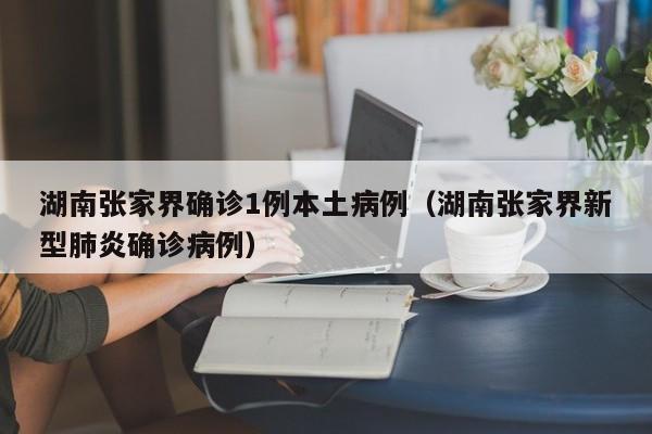 湖南张家界确诊1例本土病例（湖南张家界新型肺炎确诊病例）